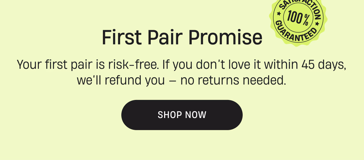First Pair Promise | Your first pair is risk free. If you don't love it within 45 days, we'll refund you! | Shop Now