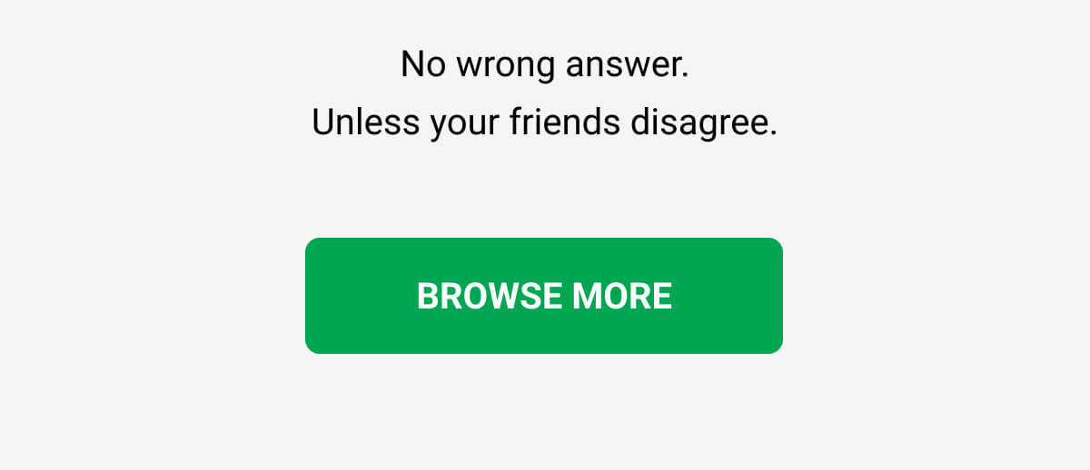 No wrong answer. Unless your friends disagree. BROWSE MORE
