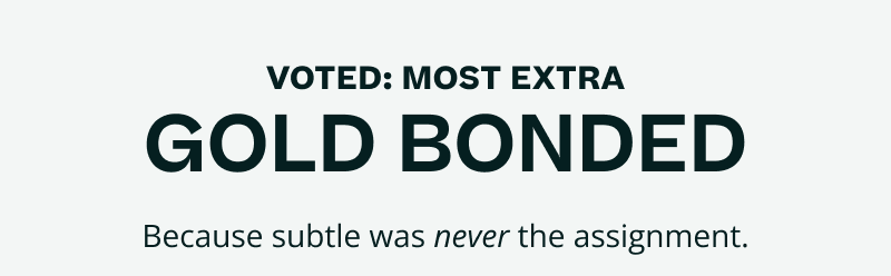 Voted: most extra. Gold Bonded. Subtle was never the assignment.
