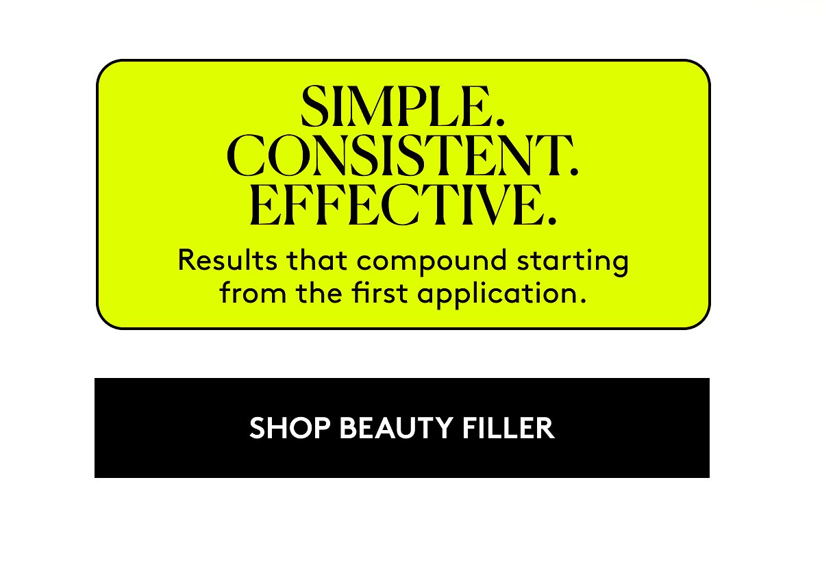 Simple. Consistent. Effective. Results that compound starting from the first application. Shop beauty filler.
