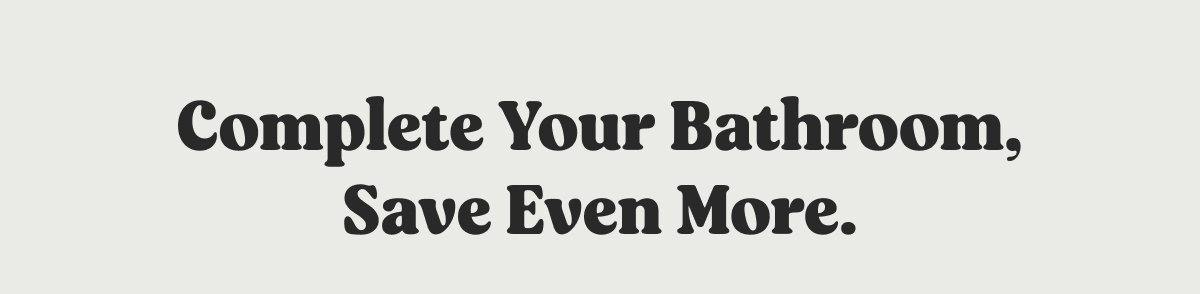 Complete Your Bathroom, Save Even More.