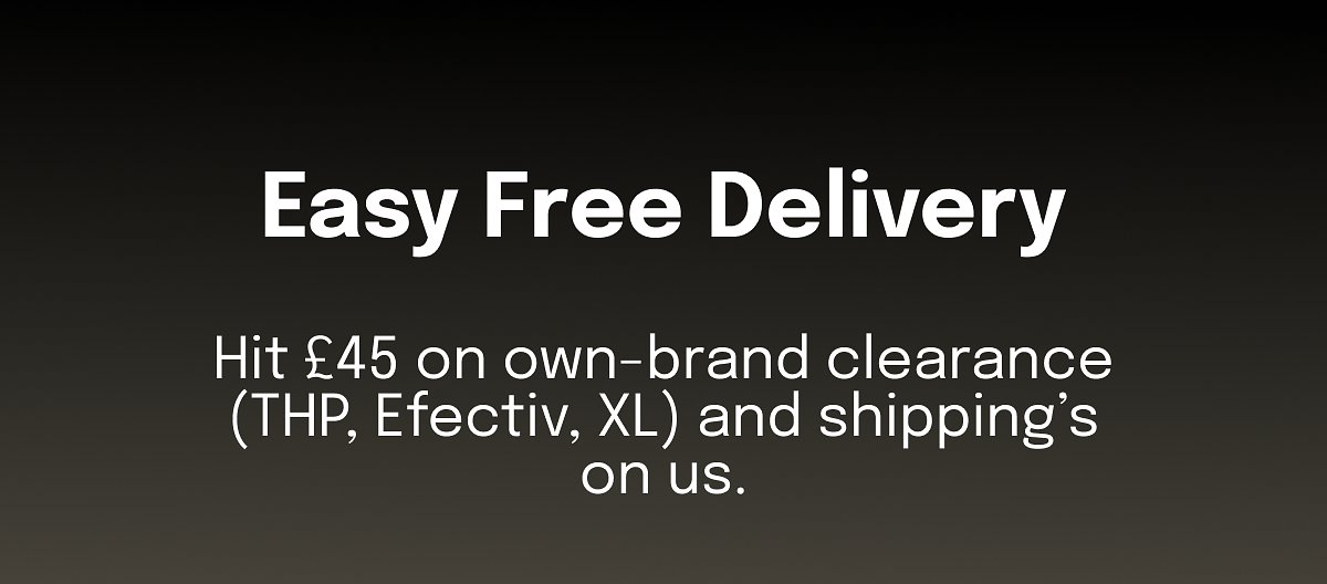Easy Free Delivery Hit £45 on own-brand clearance (THP, Efectiv, XL) and shipping’s on us.