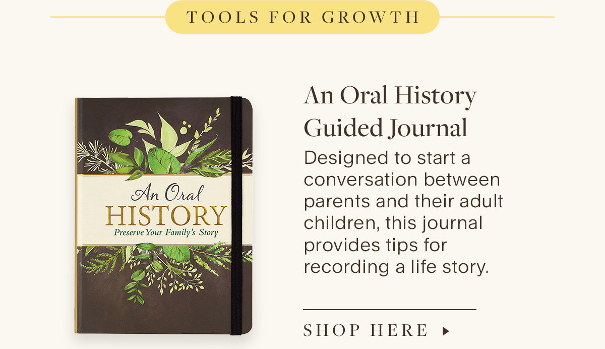 Tools for Growth. An Oral History Guided Journal. Designed to start a conversation between parents and their adult children, this journal provides tips for recording a life story. Shop Here.
