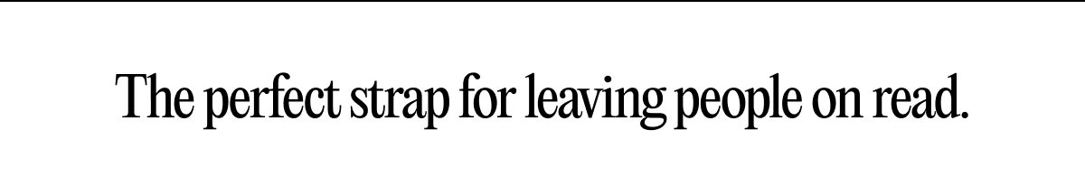 The perfect strap for leaving people on read.