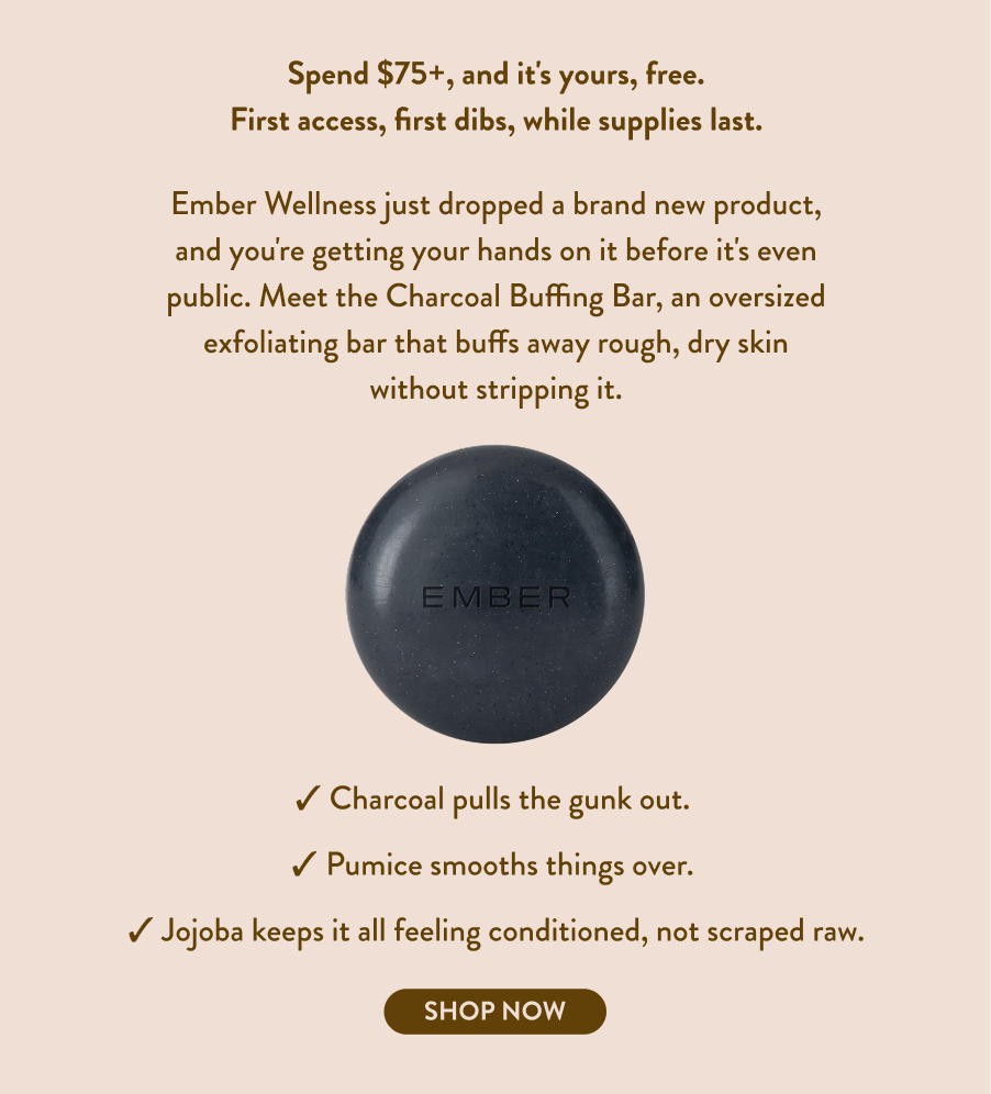 Spend $75+, and it's yours, free. First access, first dibs, while supplies last. Ember Wellness just dropped a brand new product, and you're getting your hands on it before it's even public. Meet the Charcoal Buffing Bar, an oversized exfoliating bar that buffs away rough, dry skin without stripping it. 