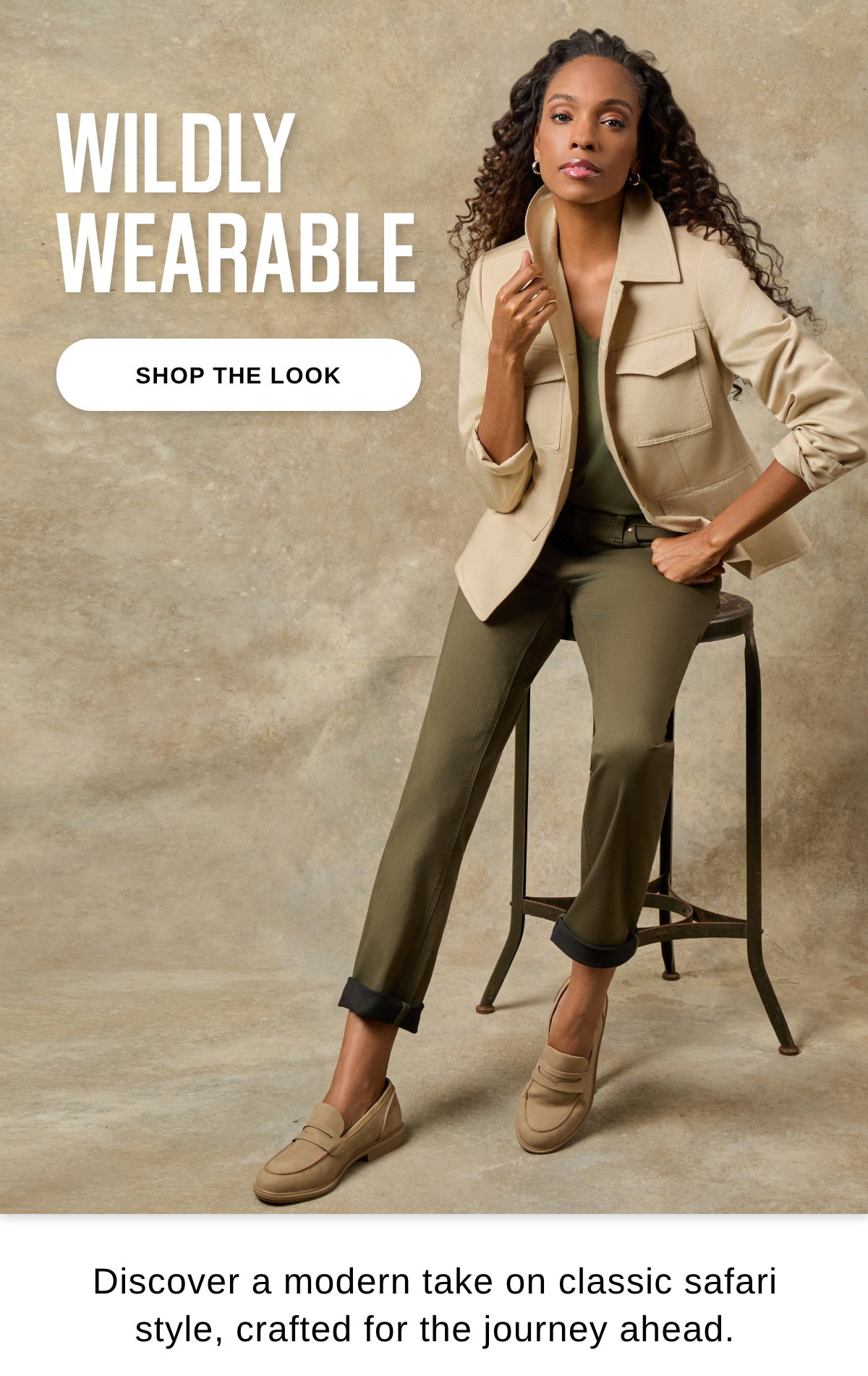 WILDLY WEARABLE Discover a modern take on classic safari  style, crafted for the journey ahead. - SHOP THE LOOK >>