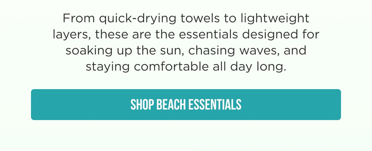 From quick-drying towels to lightweight layers, these are the essentials designed for soaking up the sun, chasing waves, and staying comfortable all day long. SHOP BEACH ESSENTIALS