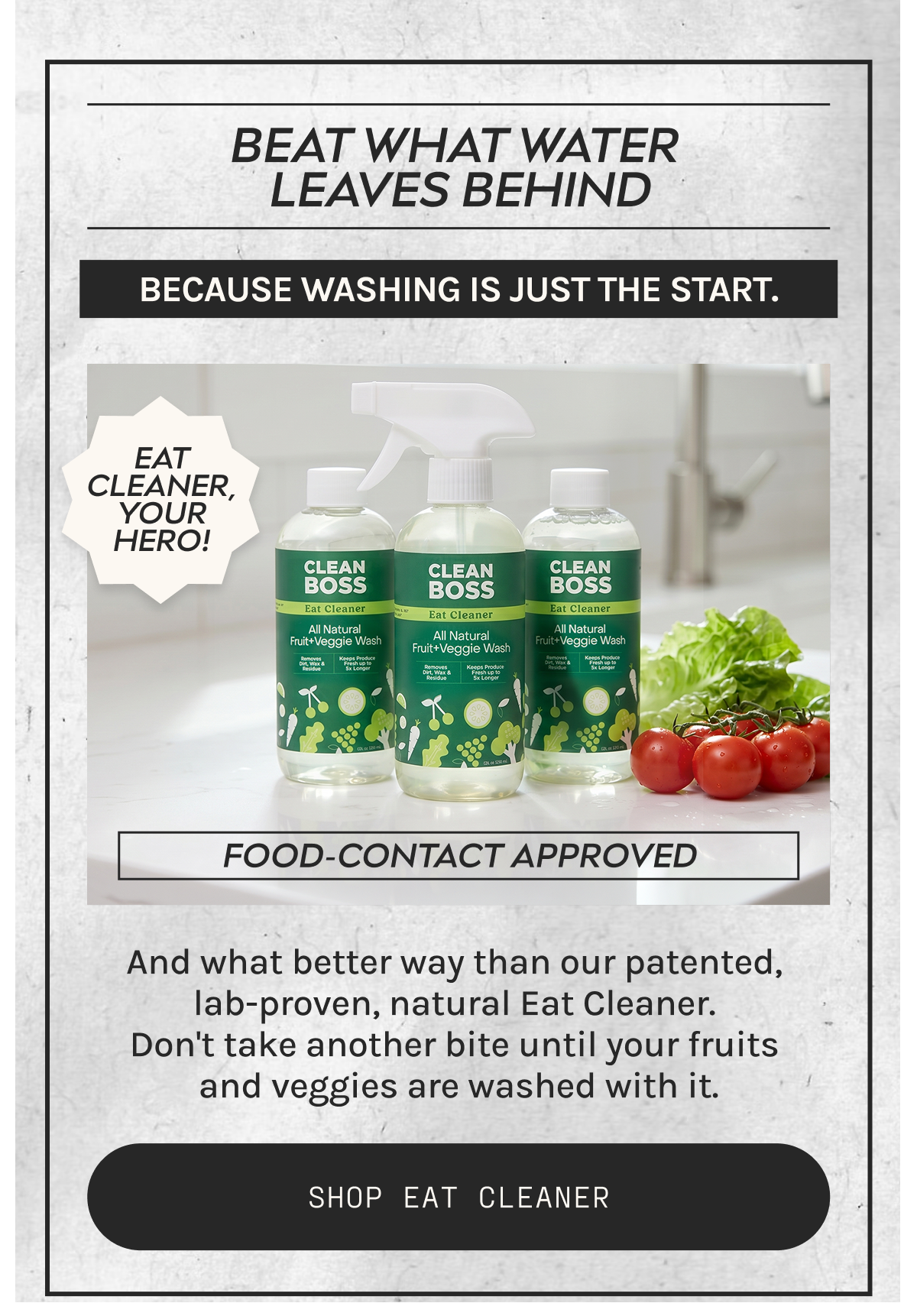 Beat what water leaves behind. Because washing is just the start. Shop Eat Cleaner.