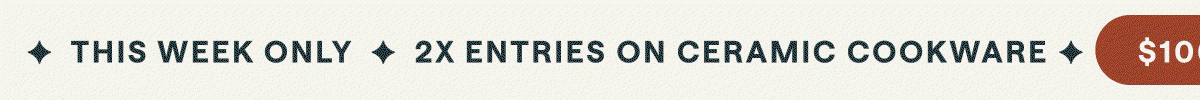 ✦ THIS WEEK ONLY ✦ 2X ENTRIES ON CERAMIC COOKWARE ✦ $100 SWEEPSTAKES