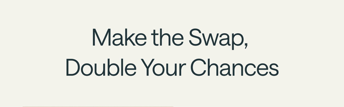 Make the Swap, Double Your Chances