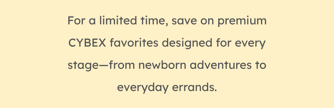 For a limited time, save on premium CYBEX favorites designed for every stage—from newborn adventures to everyday errands.