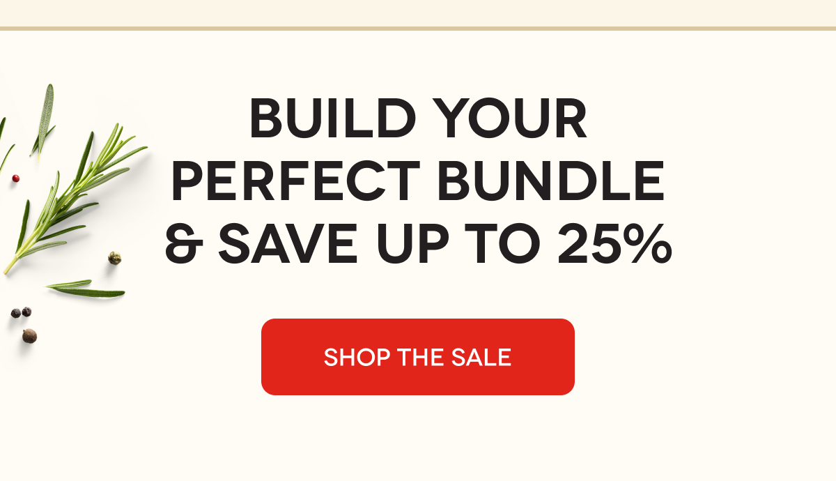 BUILD YOUR PERFECT BUNDLE & SAVE UP TO 25% SHOP THE SALE