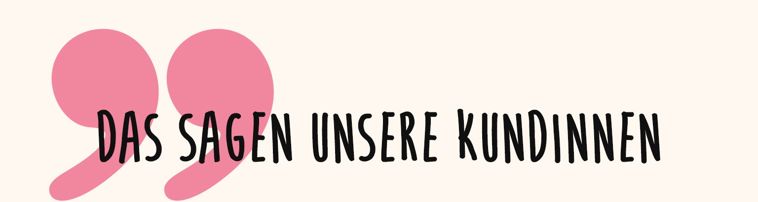 Das sagen unsere Kundinnen. Neben dem Text ist ein großes rosa Anführungszeichen abgebildet.