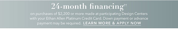 24-month financing†† with the Ethan Allen Platinum Credit Card. Select to learn more and apply.