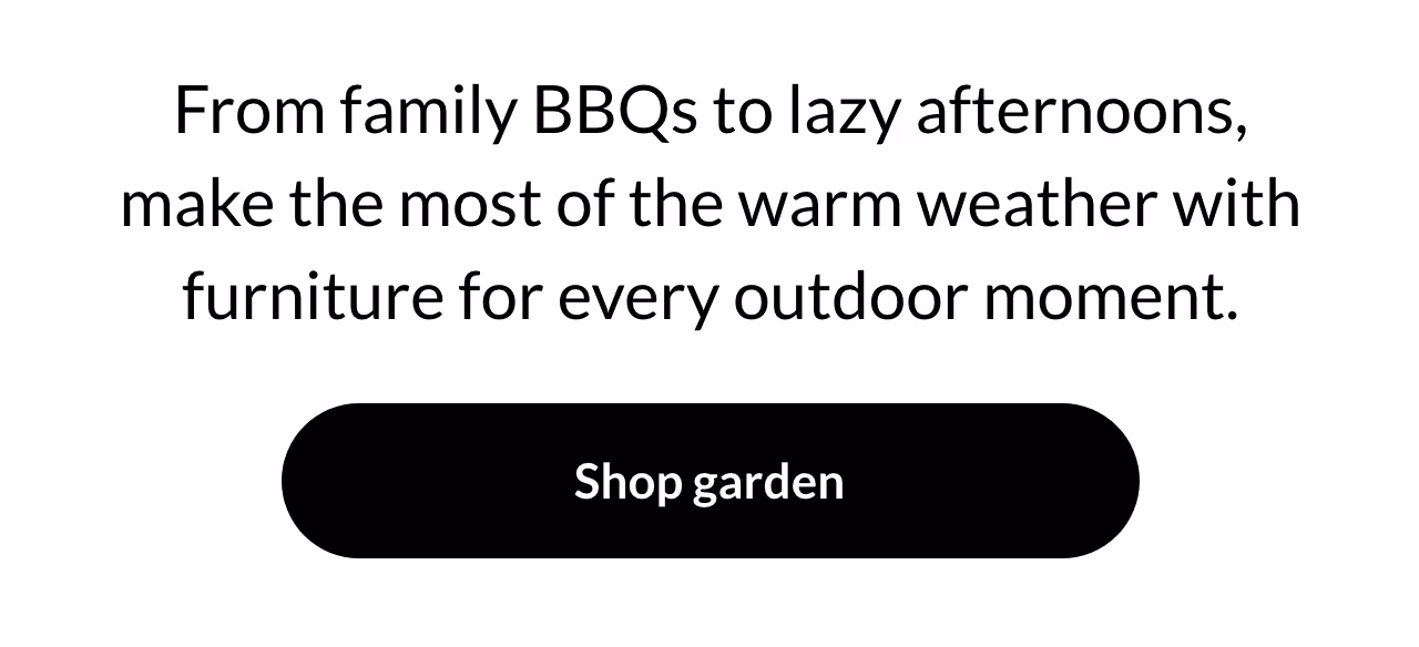 From family BBQs to lazy afternoons, make the most of the warm weather with furniture for every outdoor moment.