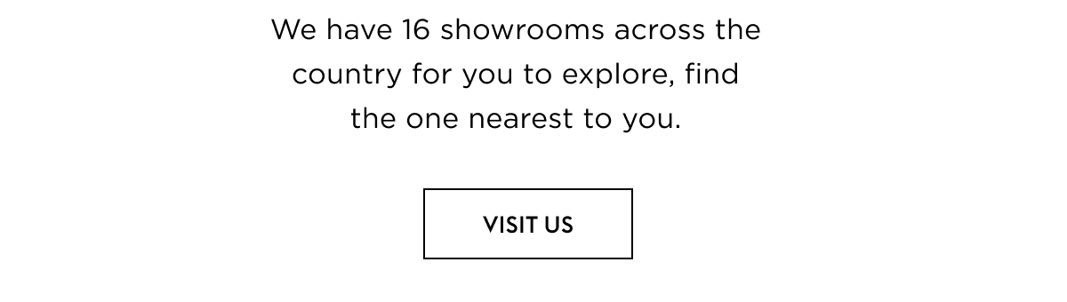 We have 16 showrooms across the country for you to explore, find the one nearest to you.