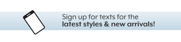 Sign up for texts for the latest styles & new arrivals