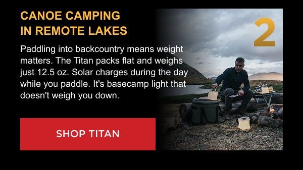 2. Canoe Camping in Remote Lakes Paddling into backcountry means weight matters. The Titan packs flat and weighs just 12.5 oz. Solar charges during the day while you paddle. It's basecamp light that doesn't weigh you down. [ SHOP TITAN ]