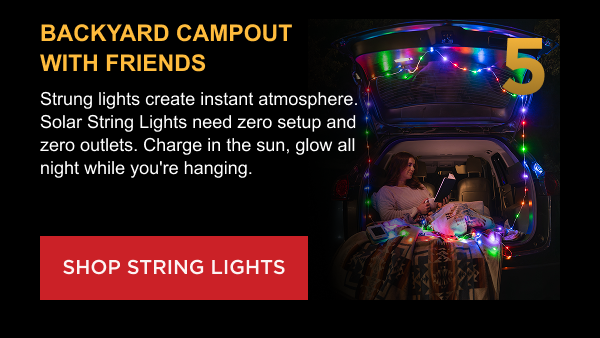 5. Backyard Campout with Friends Strung lights create instant atmosphere. Solar String Lights need zero setup and zero outlets. Charge in the sun, glow all night while you're hanging. [ SHOP STRING LIGHTS ]
