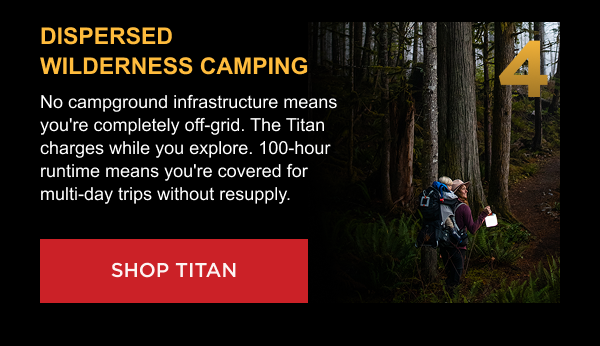 4. Dispersed Wilderness Camping No campground infrastructure means you're completely off-grid. The Titan charges while you explore. 100-hour runtime means you're covered for multi-day trips without resupply. [ SHOP TITAN ]