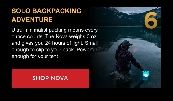 Solo Backpacking Adventure Ultra-minimalist packing means every ounce counts. The Nova weighs 3 oz and gives you 24 hours of light. Small enough to clip to your pack. Powerful enough for your tent. [ SHOP NOVA ]