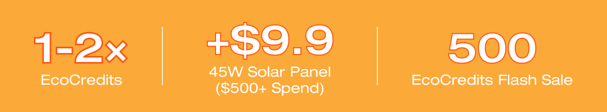"1-2× EcoCredits"	"+$9.9 45W Solar Panel ($500+ Spend)"	"500 EcoCredits Flash Sale"