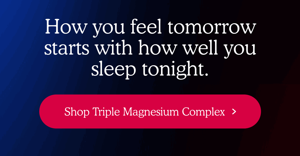 How you feel tomorrow starts with how well you sleep tonight. | Shop Triple Magnesium Complex