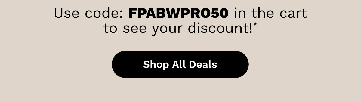 Use code: FPABWPRO50 in the cart for your discount!* | Shop All Deals