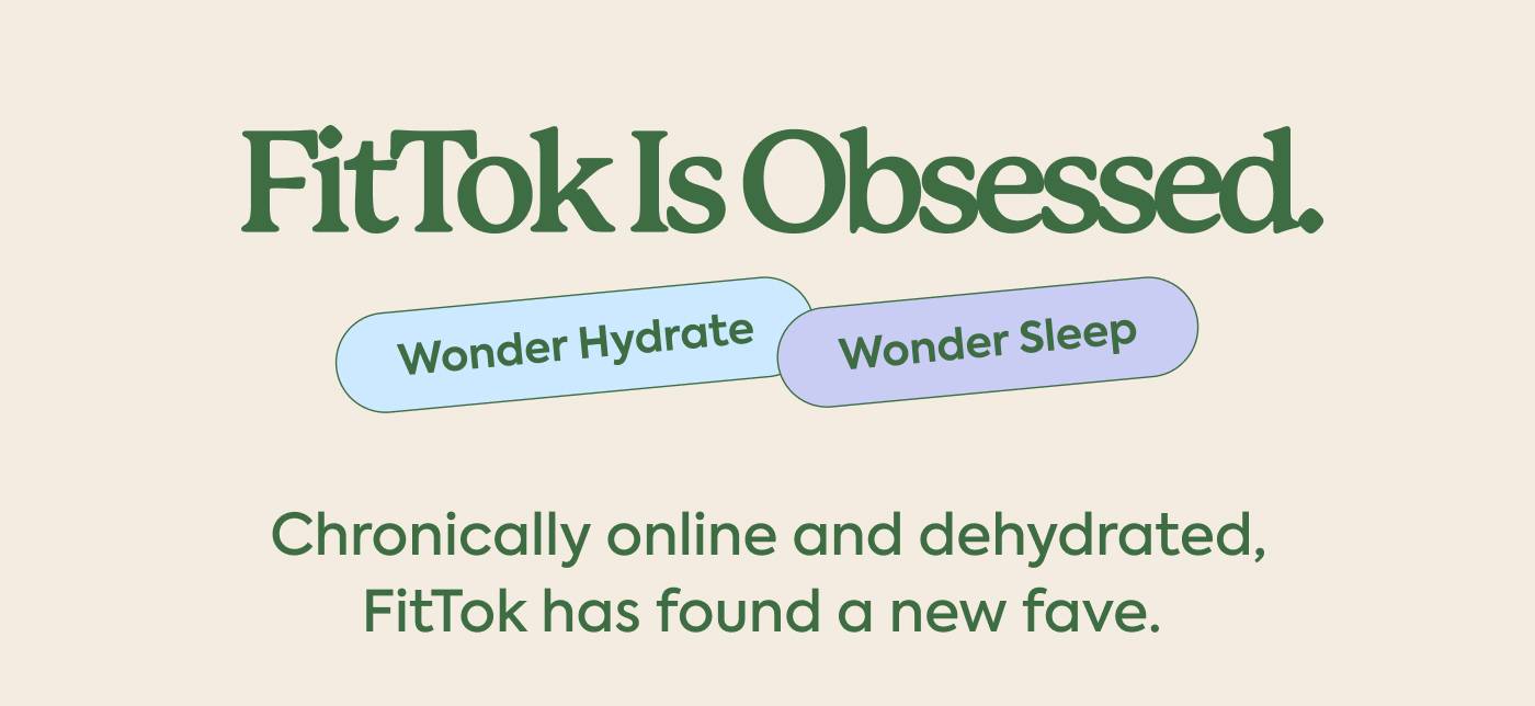 FitTok is obsessed.  Subhed: Wonder Hydrate + Wonder Sleep | Chronically online and dehydrated, FitTok has found a new fave. 