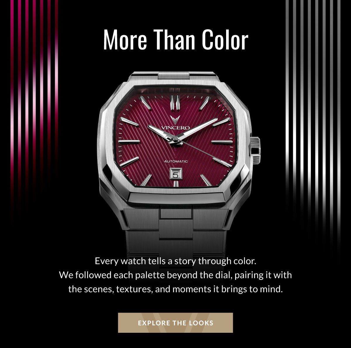 More Than Color Every watch tells a story through color. We followed each palette beyond the dial, pairing it with the scenes, textures, and moment it brings to mind. EXPLIRE THE LOOKS