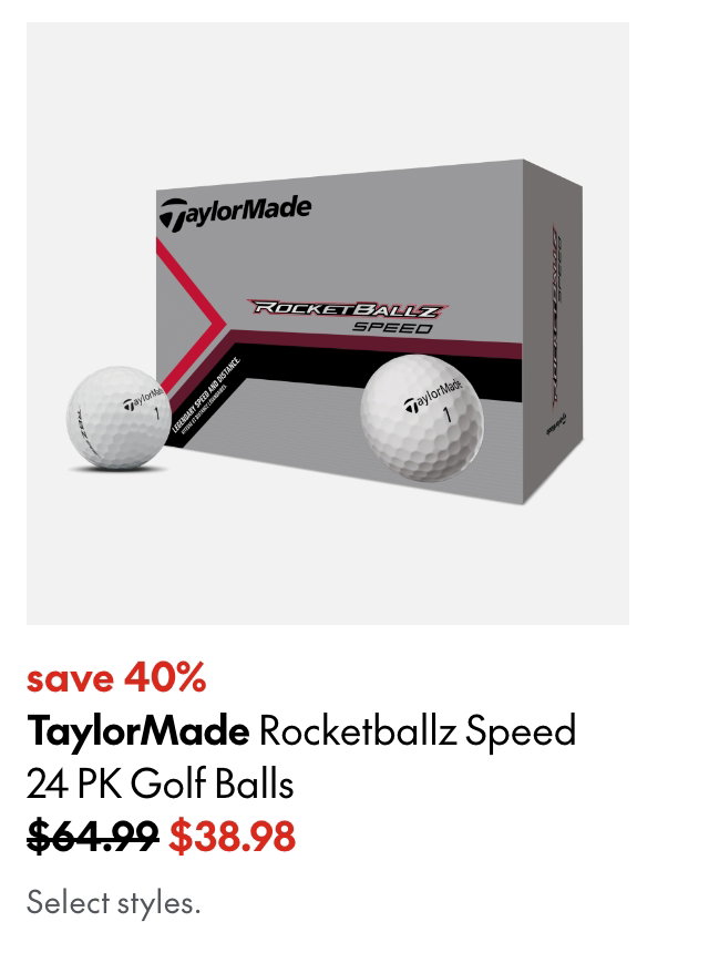 TaylorMade Rocketballz Speed 24 PK Golf Balls. Save 40%. 64.99 (Strikethrough) 38.98. Select styles.