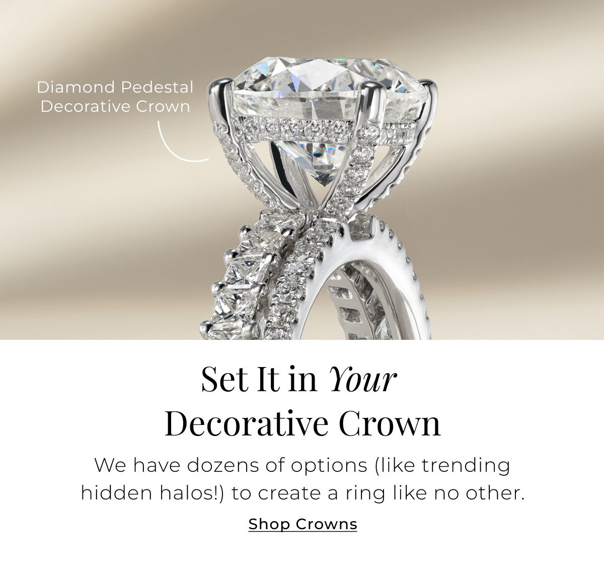 Set It in Your Decorative Crown - We have dozens of options (like trending hidden halos!) to create a ring like no other. Shop Crowns >
