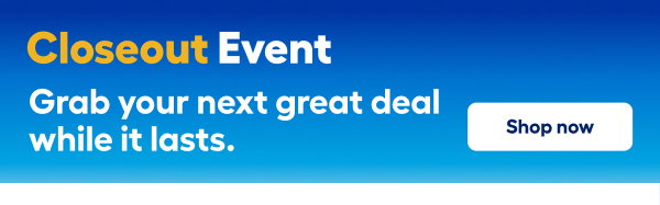Closeout Event. Grab your next great deal while it lasts. Shop now