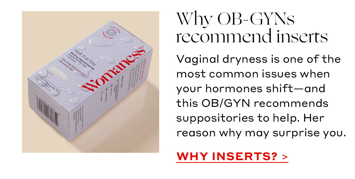 Why OB-GYNs recommend inserts  Vaginal dryness is one of the most common issues when your hormones shift—and this OB/GYN recommends suppositories to help. Her reason why may surprise you. [WHY INSERTS?]