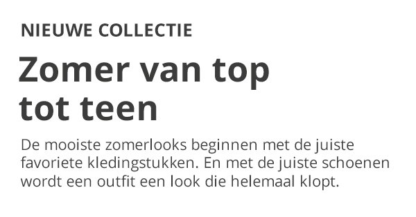 NIEUWE COLLECTIE Zomer van top tot teen De mooiste zomerlooks beginnen met de juiste favoriete kledingstukken. En met de juiste schoenen wordt een outfit een look die helemaal klopt.