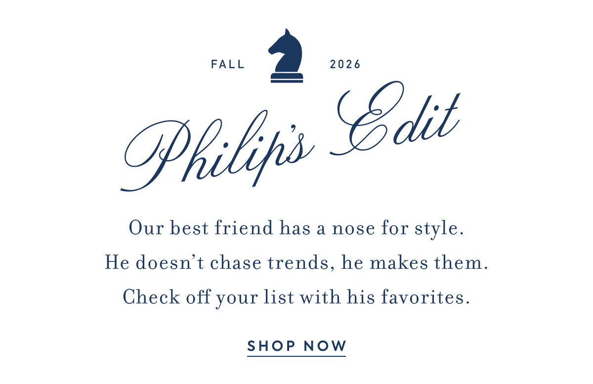 FALL - 2026 - Philip's Edit - Our best friend has a nose for style. - He doesn't chase trends, he makes them. - Check off your list with his favorites. - SHOP NOW