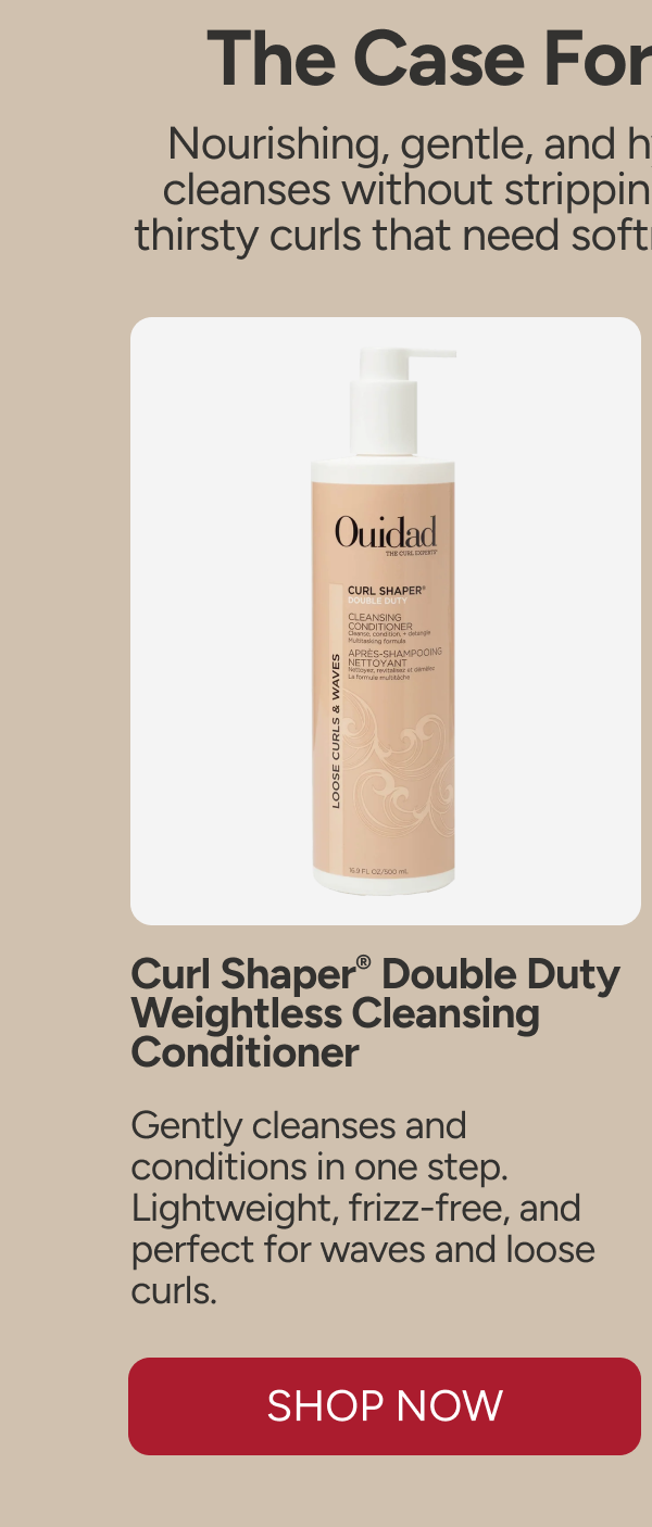 The Case For Co-Washing - Nourishing, gentle, and hydrating — co-washing cleanses without stripping moisture. Best for dry, thirsty curls that need softness between wash days. - Curl Shaper® Double Duty Weightless Cleansing Conditioner. - Gently cleanses and conditions in one step. Lightweight, frizz-free, and perfect for waves and loose curls.