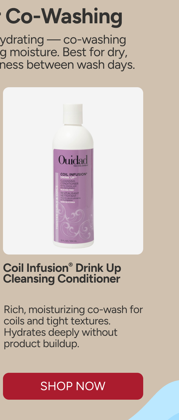 The Case For Co-Washing - Nourishing, gentle, and hydrating — co-washing cleanses without stripping moisture. Best for dry, thirsty curls that need softness between wash days. - Coil Infusion® Drink Up Cleansing Conditioner. - Rich, moisturizing co-wash for coils and tight textures. Hydrates deeply without product buildup.