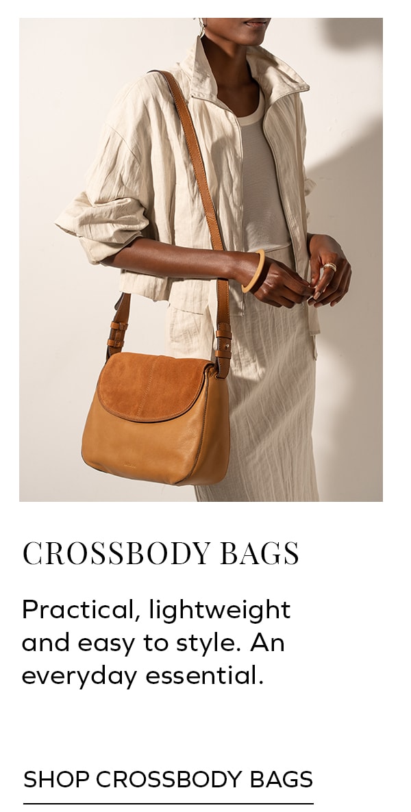 CROSSBODY BAGS Practical, lightweight and easy to style. An everyday essential. SHOP CROSSBODY BAGS