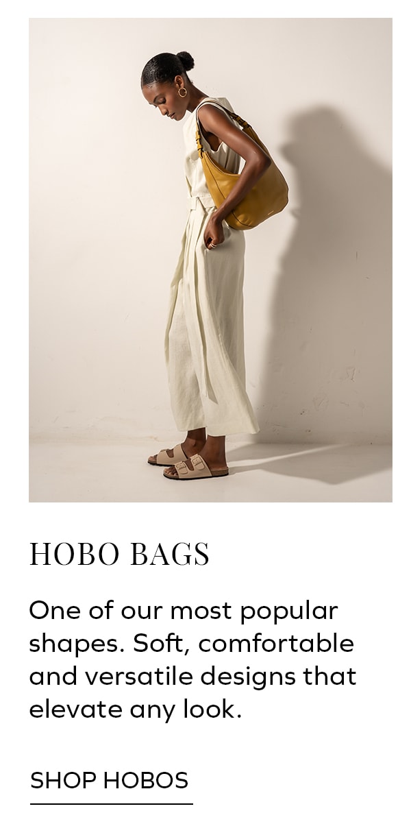 HOBO BAGS One of our most popular shapes. Soft, comfortable and versatile designs that elevate any look. SHOP HOBOS