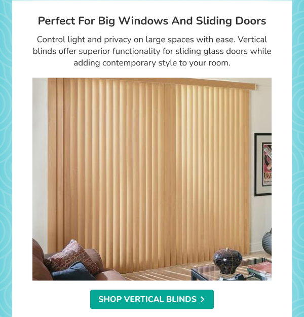Perfect for Big Windows and Sliding Doors | Control light and privacy on large spaces with ease. Vertical blinds offer superior functionality for sliding glass doors while adding contemporary style to your room. | SHOP VERTICAL BLINDS >