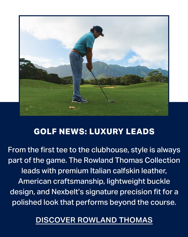From the first tee to the clubhouse, style is always part of the game. The Rowland Thomas Collection leads with premium Italian calfskin leather, American craftsmanship, lightweight buckle design, and Nexbelt’s signature precision fit for a polished look that performs beyond the course.