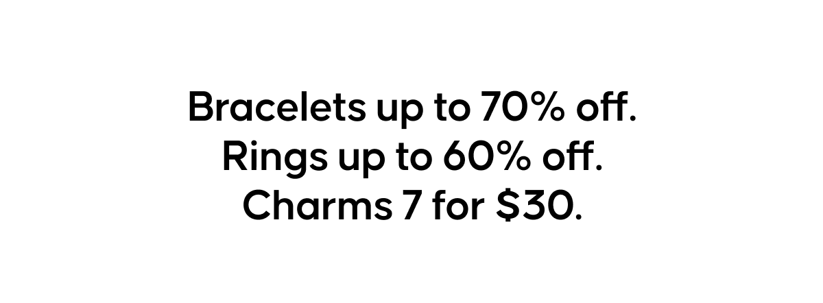 Bracelets up to 70% off. Rings up to 60% off. Charms 7 for $30.