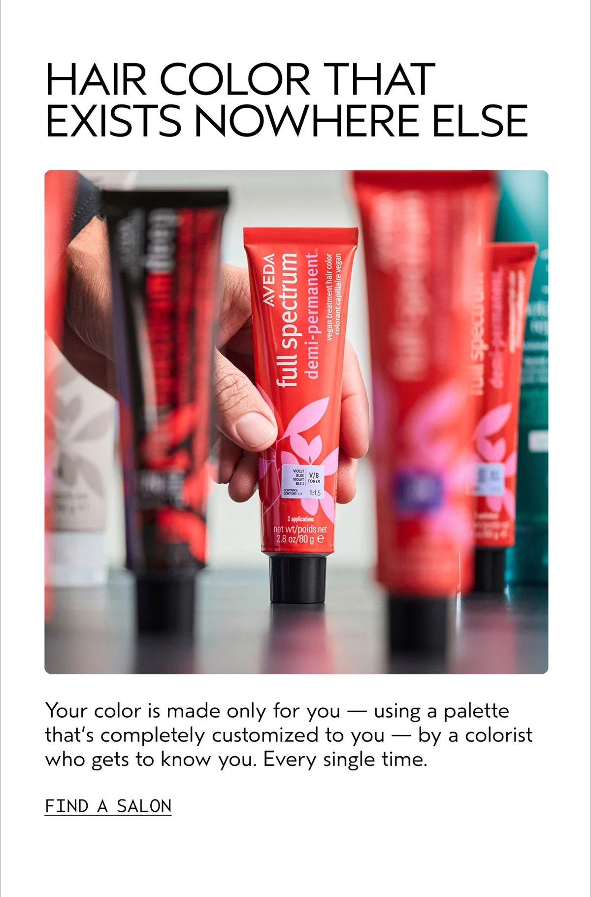 HAIR COLOR THAT EXISTS NOWHERE ELSE | Your color is made only for you — using a palette that’s completely customized to you — by a colorist who gets to know you. Every single time. | FIND A SALON