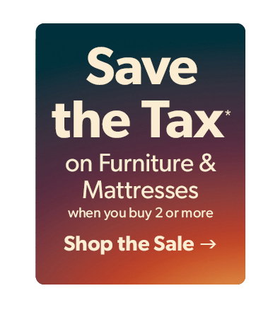 Save the Tax on Furniture and Mattresses when you buy 2 or more. Click to shop the sale