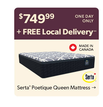 749 dollars and 99 cents. One day only plus Free Local Delivery. Made in Canada. Click to shop the Serta Poetique Queen Mattress