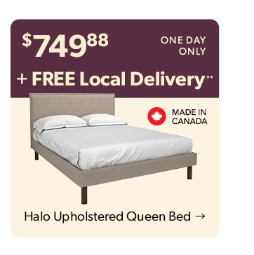 749 dollars and 88 cents. One day only plus Free Local Delivery. Made in Canada. Click to shop the Halo Upholstered Queen Bed
