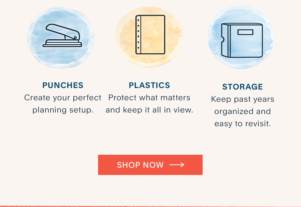 Punches. Create your perfect planning setup. Plastics. Protect what matters and keep it all in view. Storage. Keep past years organized and easy to revisit. Shop Now.