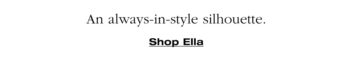 An always-in-style silhouette. Shop Ella