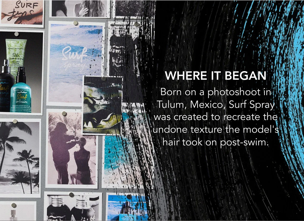 WHERE IT BEGAN | Born on a photoshoot in Tulum, Mexico, Surf Spray was created to recreate the undone texture the model's hair took on post-swim. WHERE IT BEGAN | Born on a photoshoot in Tulum, Mexico, Surf Spray was created to recreate the undone texture the model's hair took on post-swim.